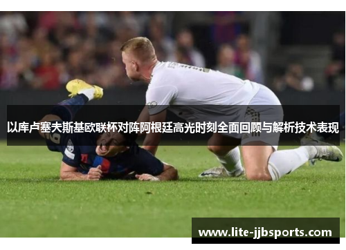 以库卢塞夫斯基欧联杯对阵阿根廷高光时刻全面回顾与解析技术表现